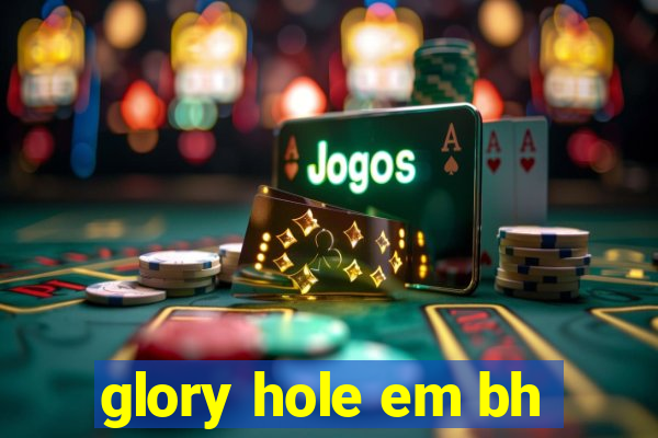 glory hole em bh