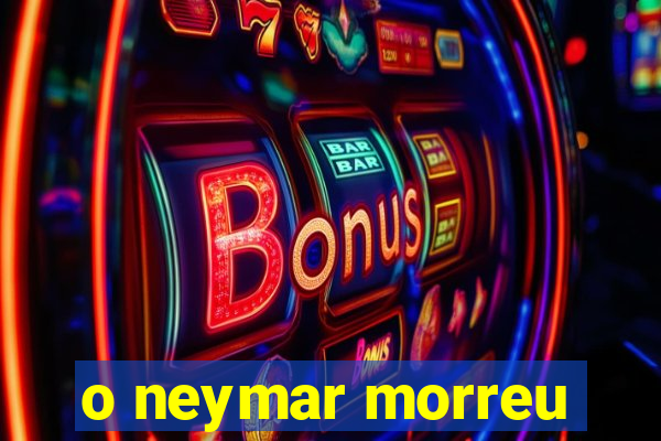 o neymar morreu