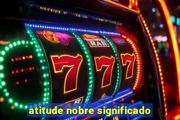 atitude nobre significado