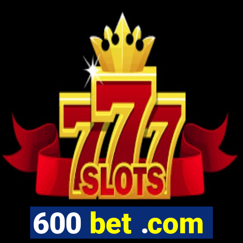 600 bet .com