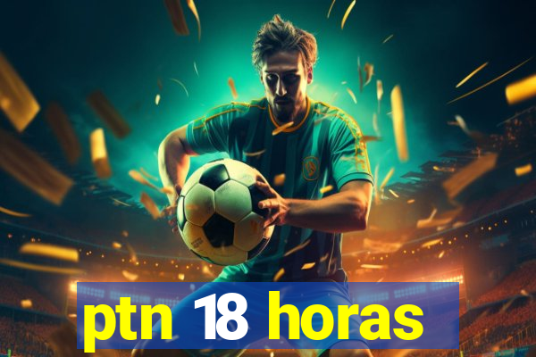 ptn 18 horas