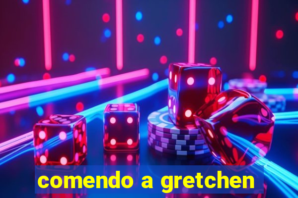comendo a gretchen
