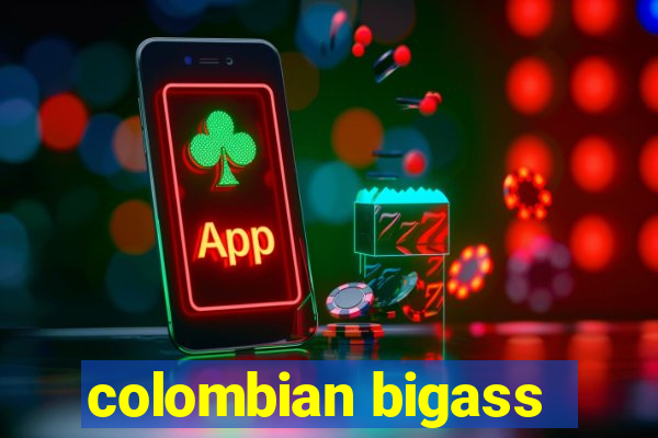 colombian bigass