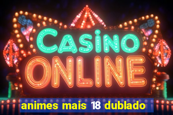 animes mais 18 dublado