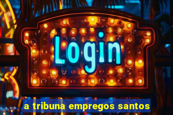 a tribuna empregos santos