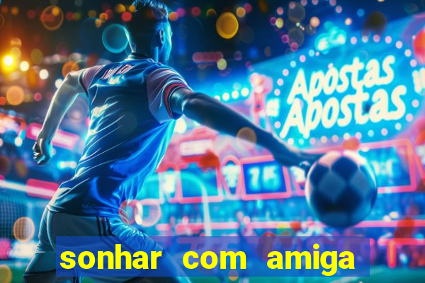 sonhar com amiga falsa no jogo do bicho