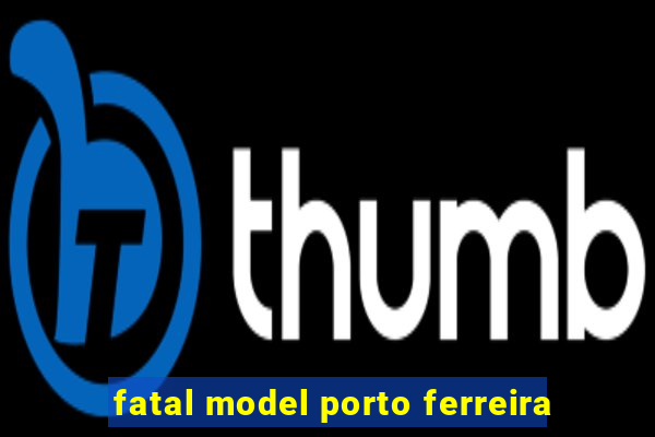 fatal model porto ferreira