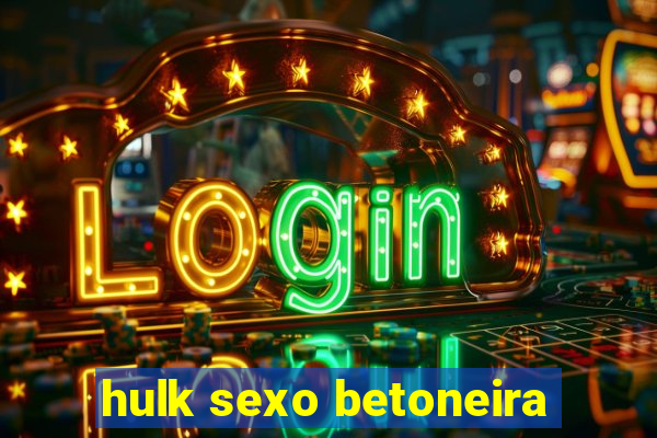 hulk sexo betoneira
