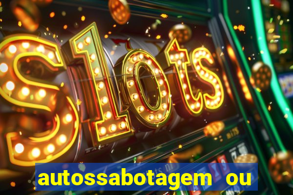 autossabotagem ou auto sabotagem