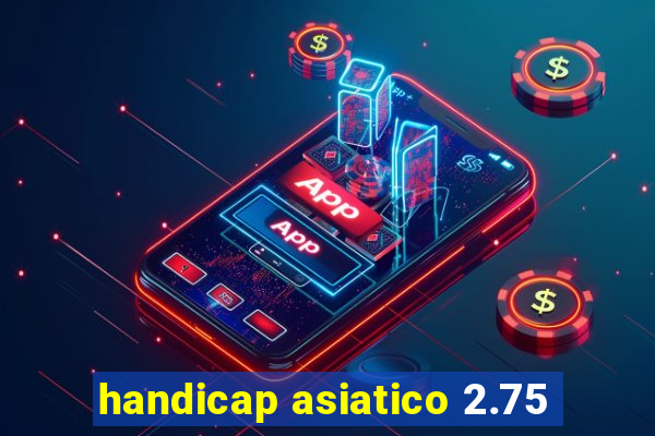 handicap asiatico 2.75